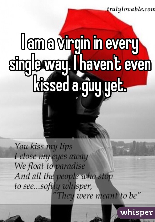 I am a virgin in every single way. I haven't even kissed a guy yet.  