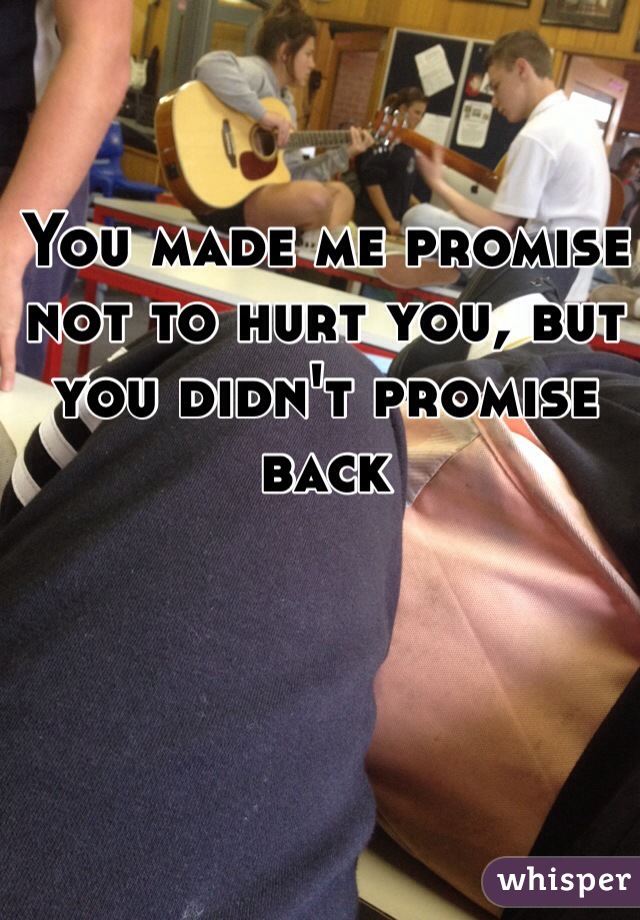 You made me promise not to hurt you, but you didn't promise back