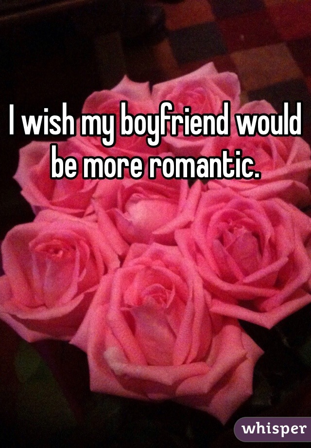 I wish my boyfriend would be more romantic.