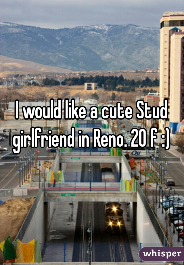 I would like a cute Stud girlfriend in Reno. 20 f :) 