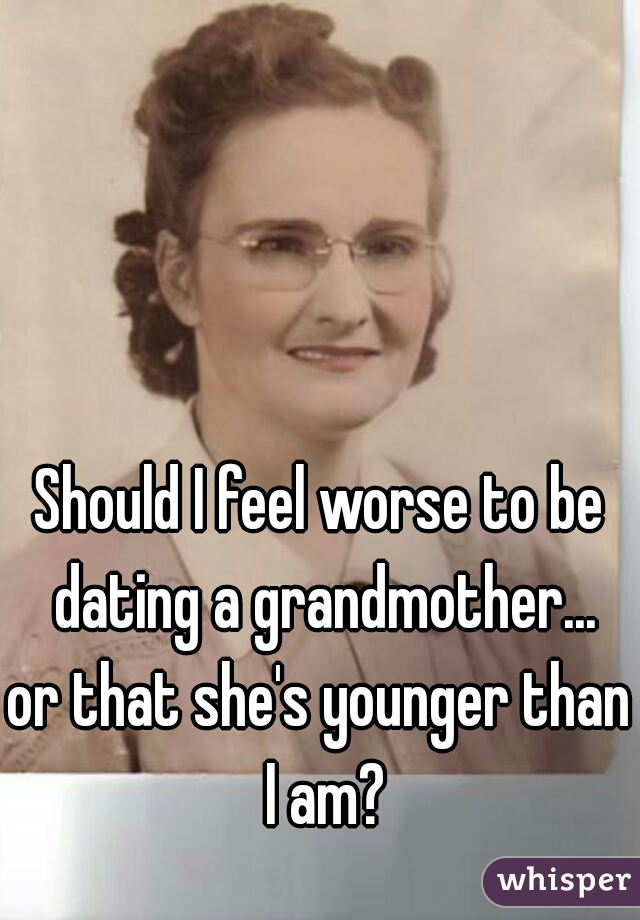 Should I feel worse to be dating a grandmother...
or that she's younger than I am?