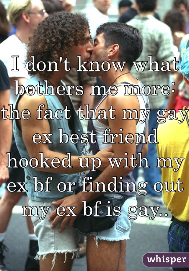 I don't know what bothers me more: the fact that my gay ex best friend hooked up with my ex bf or finding out my ex bf is gay..