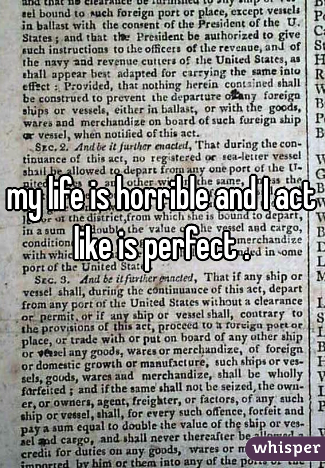 my life is horrible and I act like is perfect . 