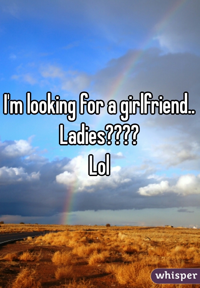 I'm looking for a girlfriend..

Ladies????
Lol