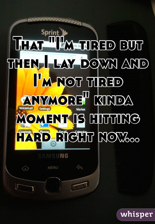 That "I'm tired but then I lay down and I'm not tired anymore" kinda moment is hitting hard right now...