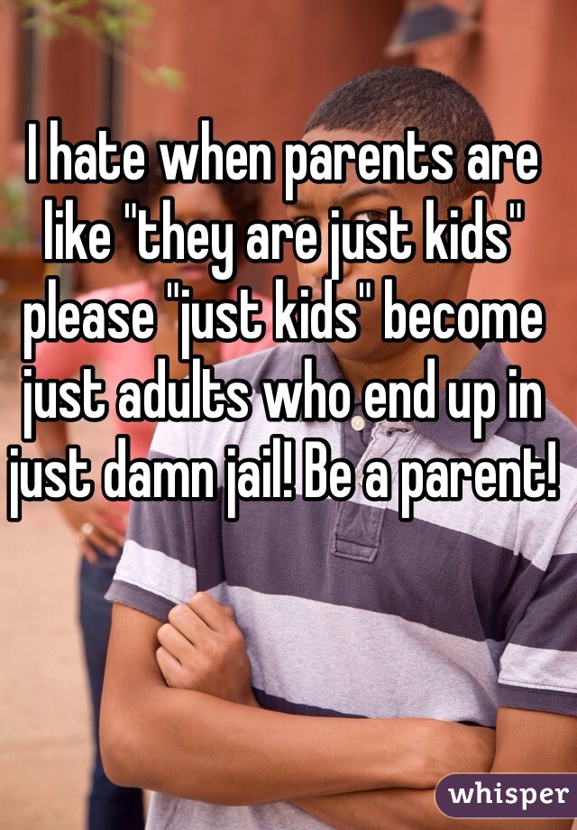 I hate when parents are like "they are just kids" please "just kids" become just adults who end up in just damn jail! Be a parent!