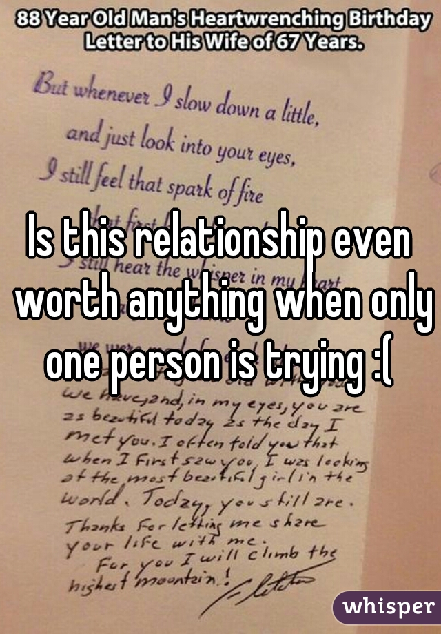 Is this relationship even worth anything when only one person is trying :( 
