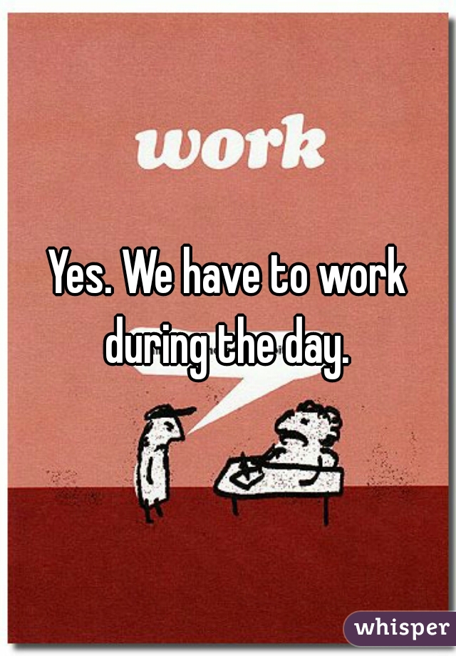 yes-we-have-to-work-during-the-day