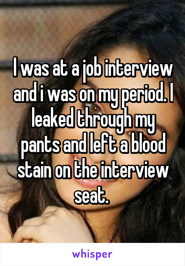 I was at a job interview and i was on my period. I leaked through my pants and left a blood stain on the interview seat. 