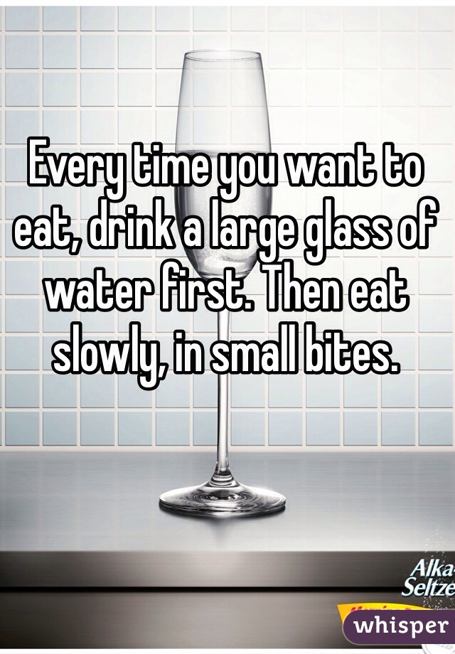 Every time you want to eat, drink a large glass of water first. Then eat slowly, in small bites.