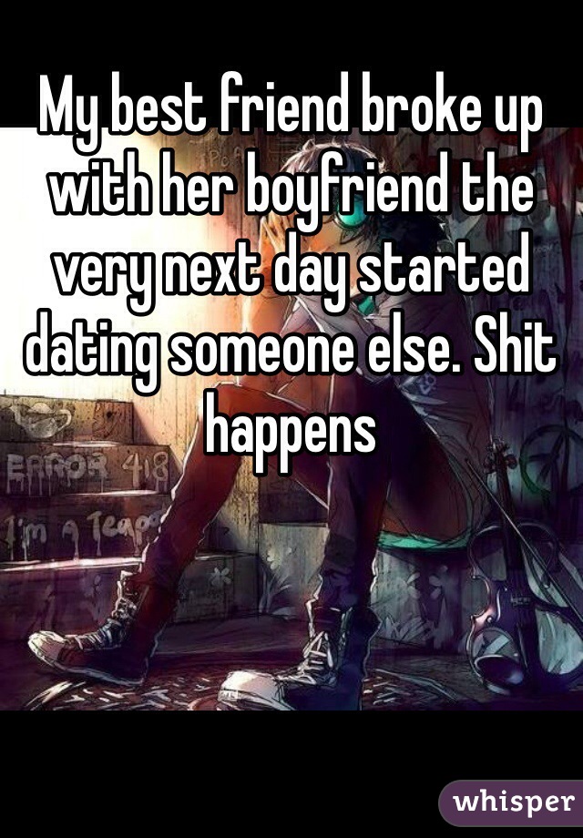 My best friend broke up with her boyfriend the very next day started dating someone else. Shit happens 