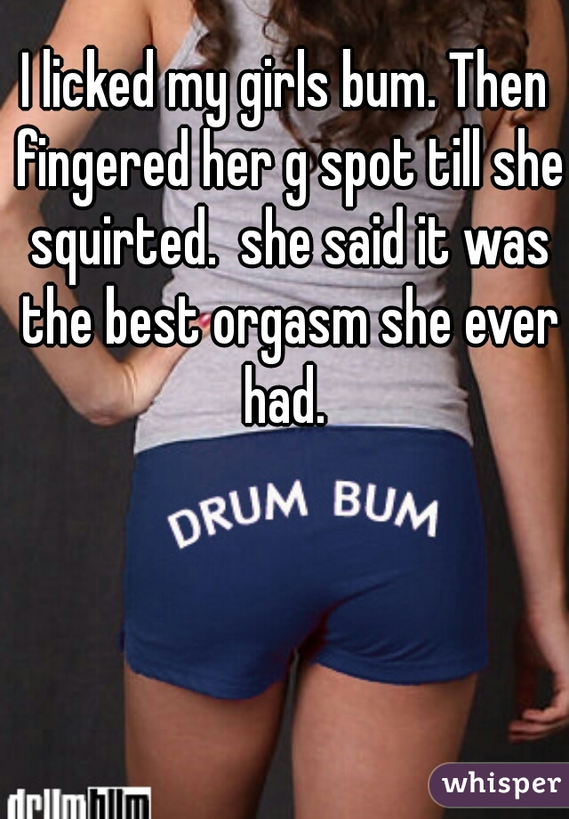 Then fingered her g spot till she squirted. she said it was the best orgasm...