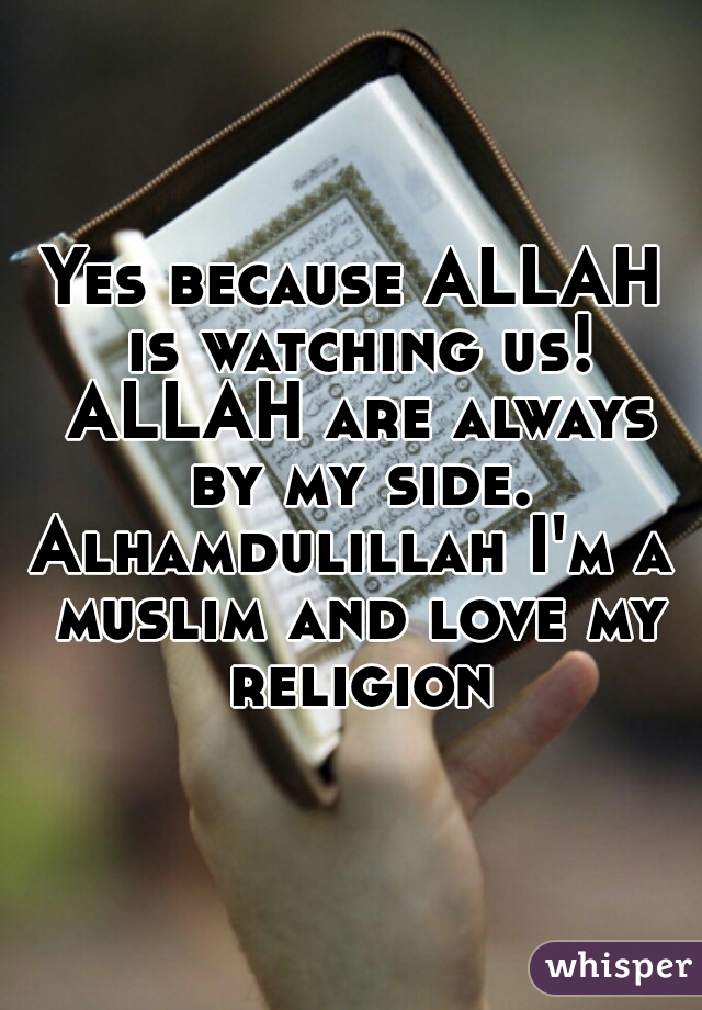 Yes because ALLAH is watching us! ALLAH are always by my side