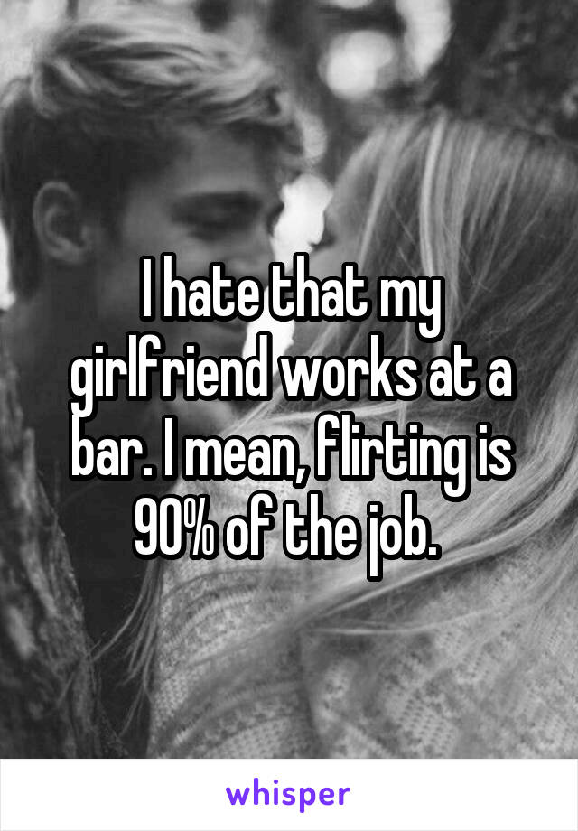 I hate that my girlfriend works at a bar. I mean, flirting is 90% of the job. 
