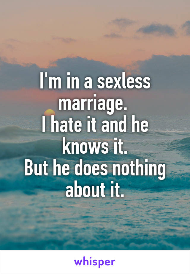 I'm in a sexless marriage. 
I hate it and he knows it.
But he does nothing about it.