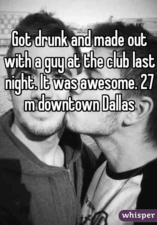 Got drunk and made out with a guy at the club last night. It was awesome. 27 m downtown Dallas 