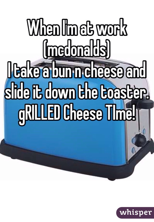 When I'm at work (mcdonalds)
I take a bun n cheese and slide it down the toaster.
gRILLED Cheese TIme!