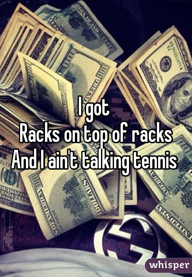 I got
 Racks on top of racks 
And I ain't talking tennis 
