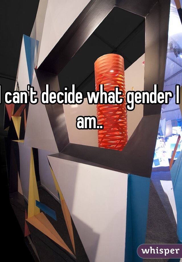 I can't decide what gender I am..