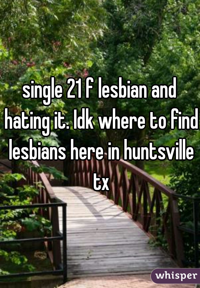 single 21 f lesbian and hating it. Idk where to find lesbians here in huntsville tx