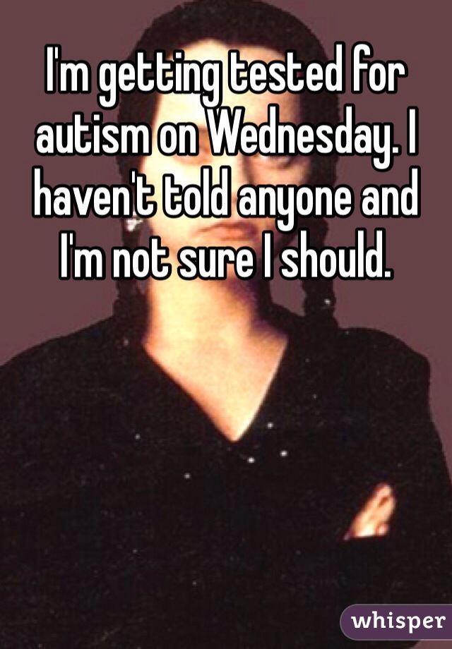 I'm getting tested for autism on Wednesday. I haven't told anyone and I'm not sure I should.  