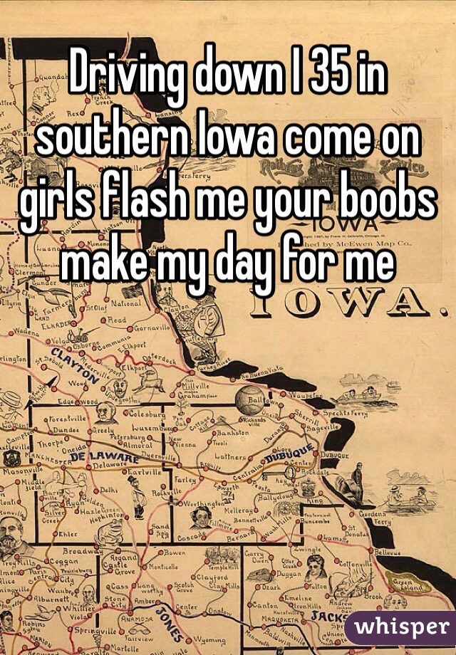 Driving down I 35 in southern Iowa come on girls flash me your boobs make my day for me