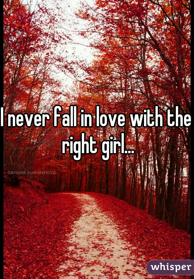 I never fall in love with the right girl...