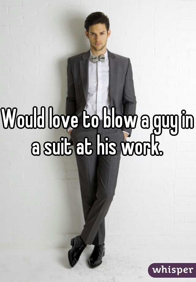 Would love to blow a guy in a suit at his work. 