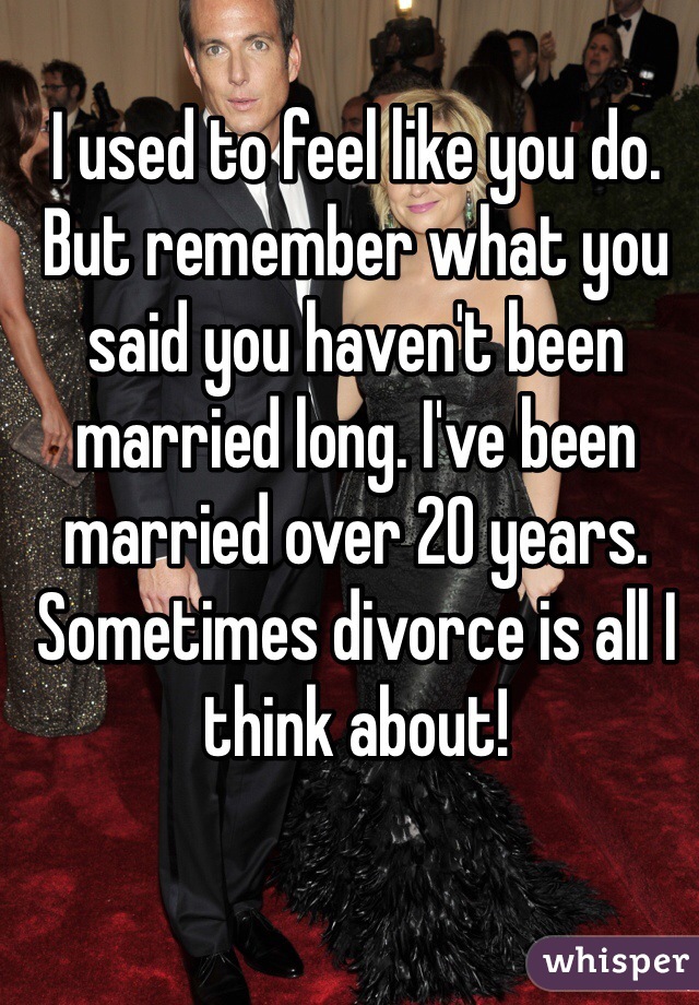 I used to feel like you do. But remember what you said you haven't been married long. I've been married over 20 years. Sometimes divorce is all I think about! 