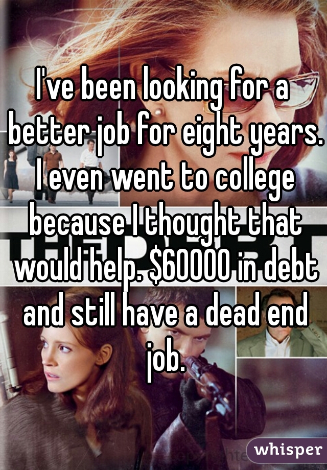 I've been looking for a better job for eight years. I even went to college because I thought that would help. $60000 in debt and still have a dead end job.