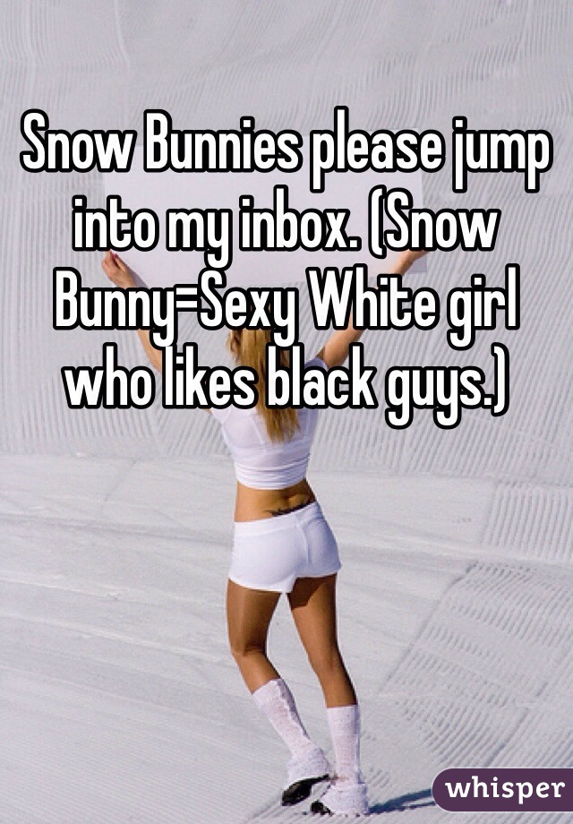 Snow Bunnies please jump into my inbox. (Snow Bunny=Sexy Whi