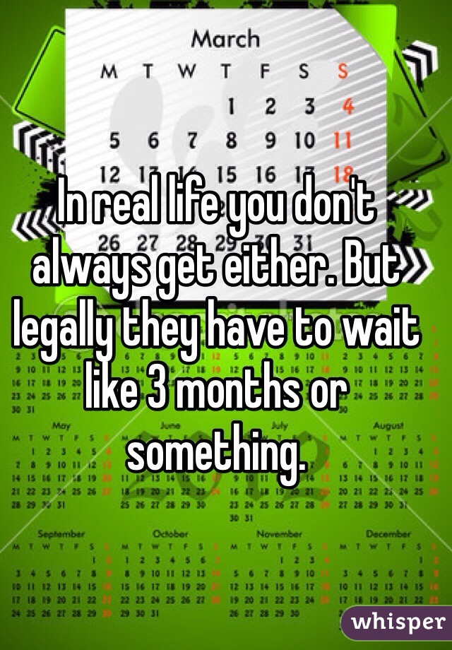 In real life you don't always get either. But legally they have to wait like 3 months or something. 