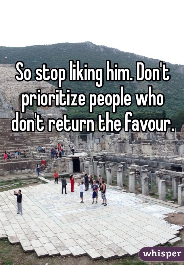 So stop liking him. Don't prioritize people who don't return the favour. 