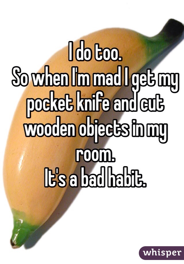 I do too. 
So when I'm mad I get my pocket knife and cut wooden objects in my room. 
It's a bad habit.