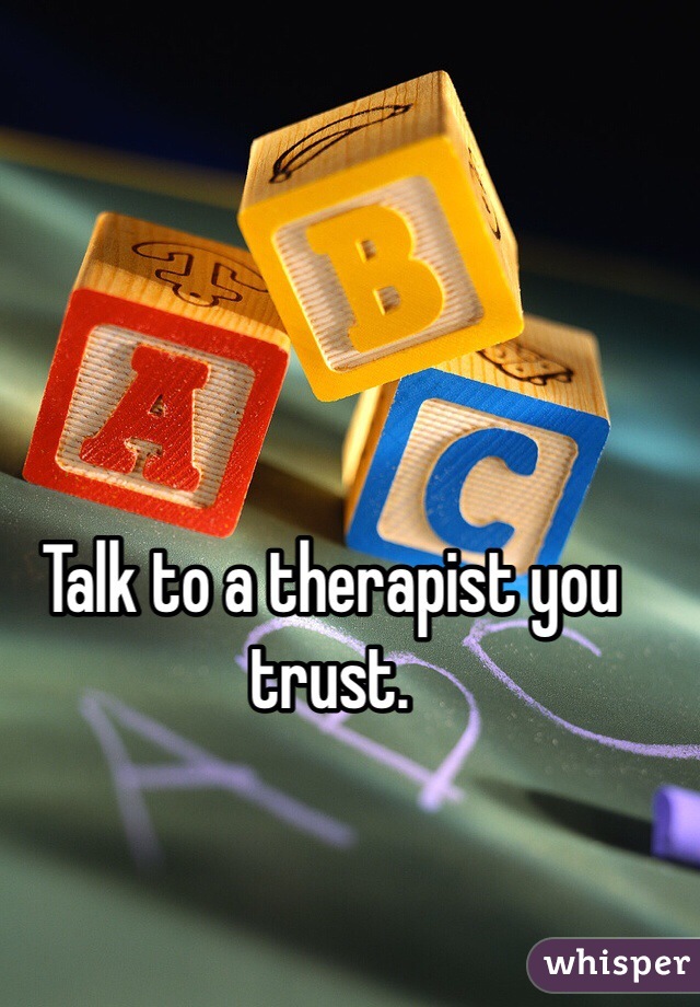Talk to a therapist you trust.