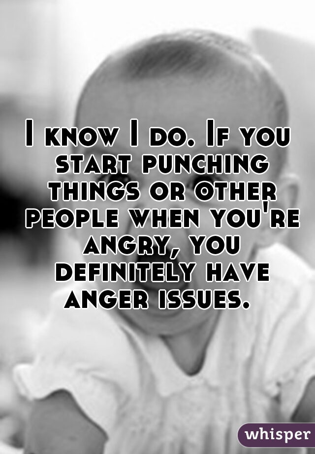 I know I do. If you start punching things or other people when you're angry, you definitely have anger issues. 