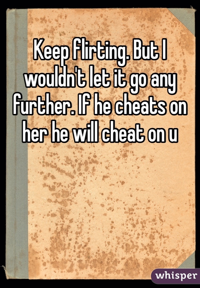 Keep flirting. But I wouldn't let it go any further. If he cheats on her he will cheat on u