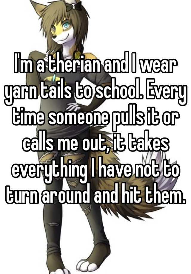 I'm a therian and I wear yarn tails to school. Every time someone pulls