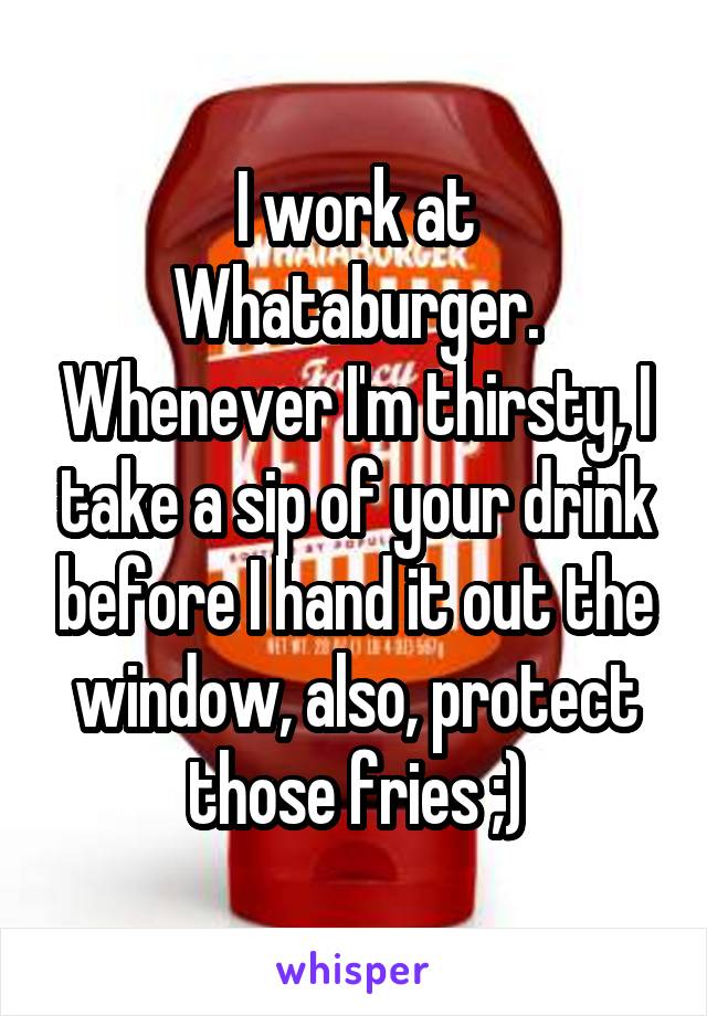 I work at Whataburger. Whenever I'm thirsty, I take a sip of your drink before I hand it out the window, also, protect those fries ;)