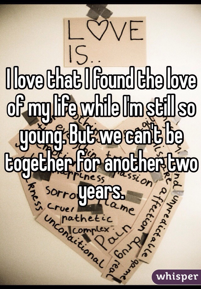 I love that I found the love of my life while I'm still so young. But we can't be together for another two years.  