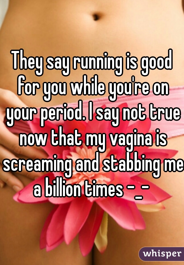 They say running is good for you while you're on your period. I say not true now that my vagina is screaming and stabbing me a billion times -_- 