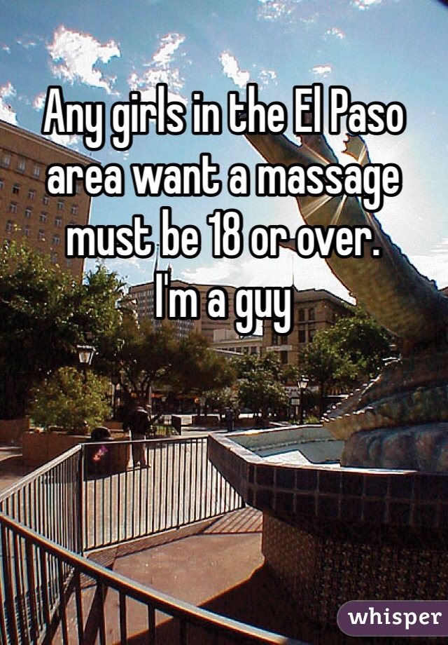 Any girls in the El Paso area want a massage must be 18 or over. 
I'm a guy
