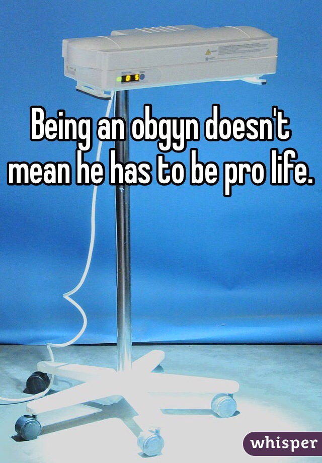 Being an obgyn doesn't mean he has to be pro life. 