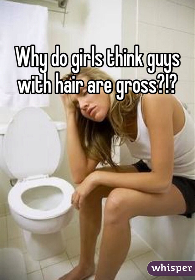 Why do girls think guys with hair are gross?!?