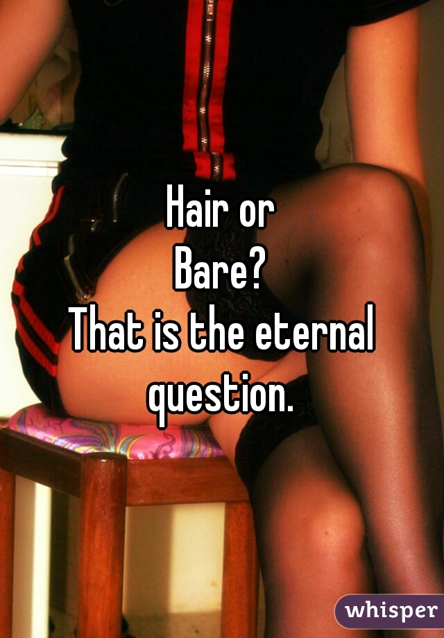 Hair or
Bare?
That is the eternal question. 