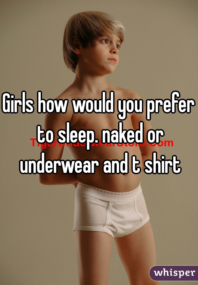 Girls how would you prefer to sleep. naked or underwear and t shirt