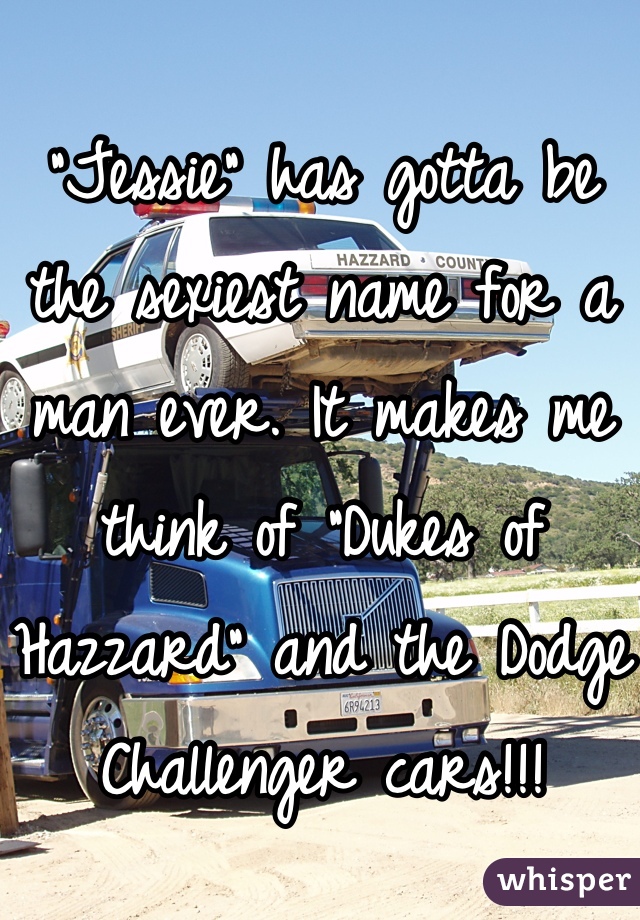 
"Jessie" has gotta be the sexiest name for a man ever. It makes me think of "Dukes of Hazzard" and the Dodge Challenger cars!!!