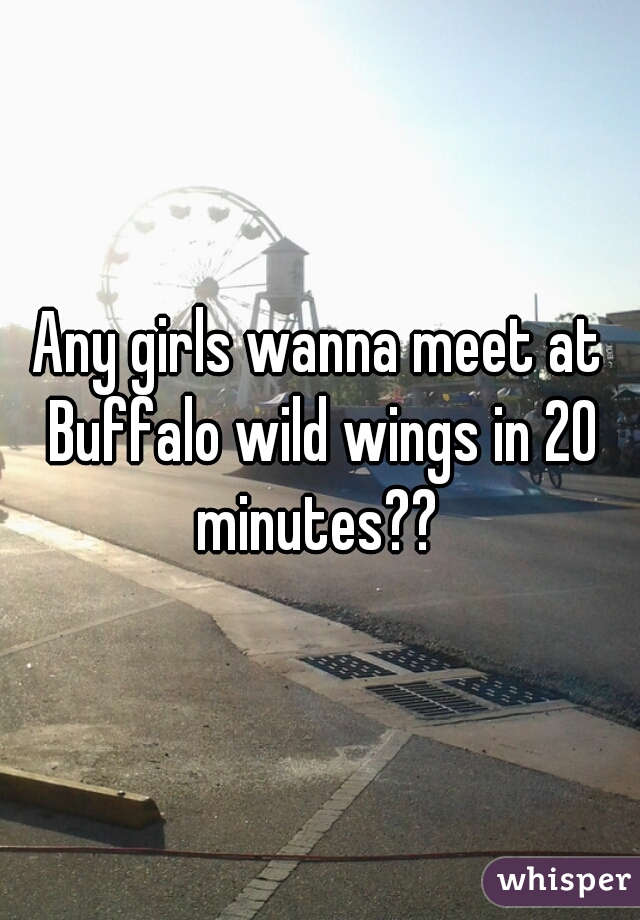 Any girls wanna meet at Buffalo wild wings in 20 minutes?? 