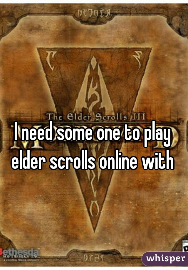 I need some one to play elder scrolls online with 