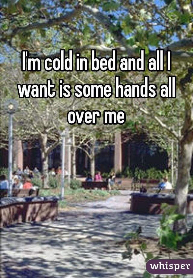 I'm cold in bed and all I want is some hands all over me